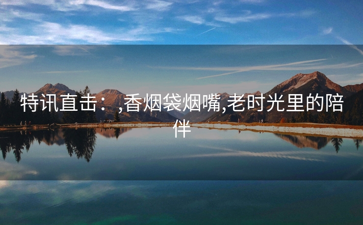 特讯直击：,香烟袋烟嘴,老时光里的陪伴