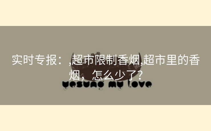 实时专报：,超市限制香烟,超市里的香烟，怎么少了？