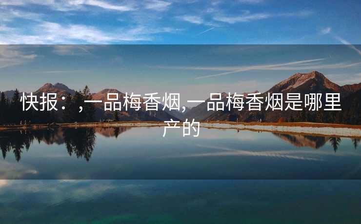 快报：,一品梅香烟,一品梅香烟是哪里产的