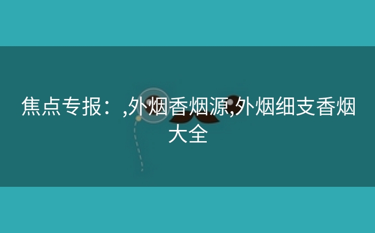 焦点专报：,外烟香烟源,外烟细支香烟大全