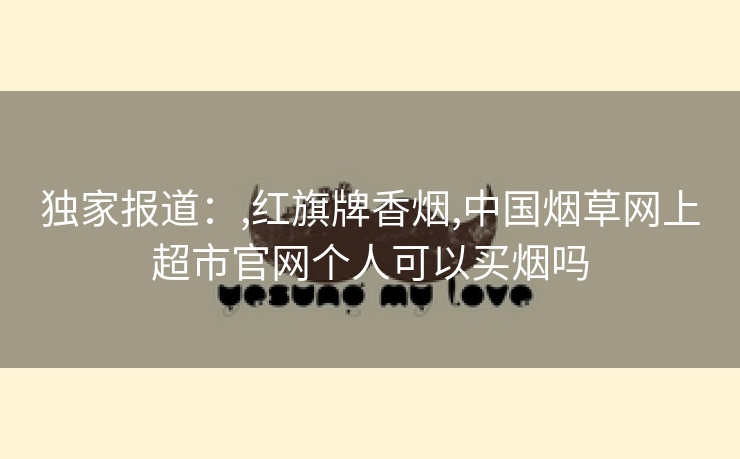 独家报道：,红旗牌香烟,中国烟草网上超市官网个人可以买烟吗