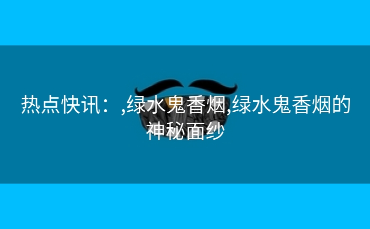热点快讯：,绿水鬼香烟,绿水鬼香烟的神秘面纱