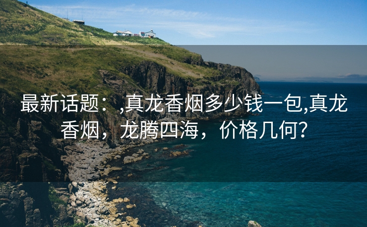 最新话题：,真龙香烟多少钱一包,真龙香烟，龙腾四海，价格几何？