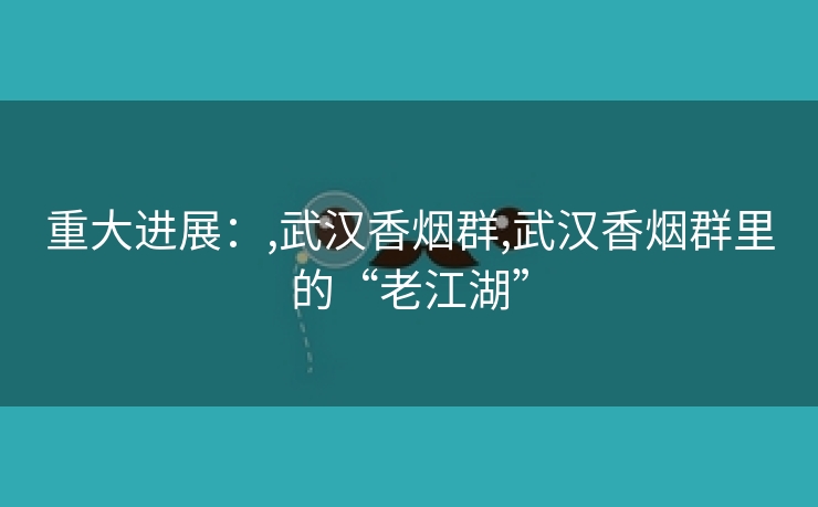 重大进展：,武汉香烟群,武汉香烟群里的“老江湖”