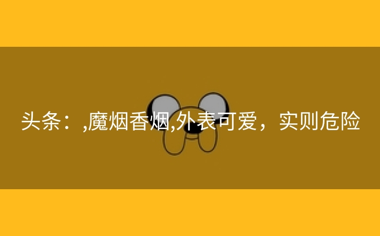 头条：,魔烟香烟,外表可爱，实则危险