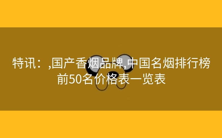 特讯：,国产香烟品牌,中国名烟排行榜前50名价格表一览表