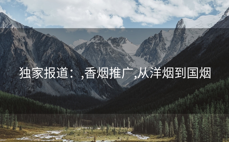 独家报道：,香烟推广,从洋烟到国烟
