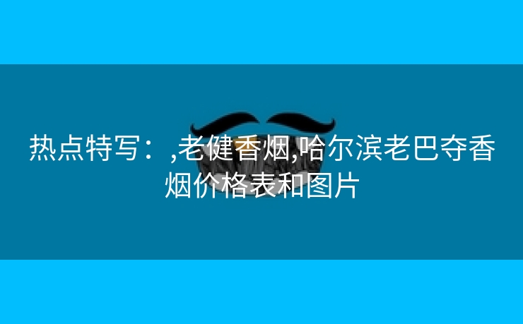 热点特写：,老健香烟,哈尔滨老巴夺香烟价格表和图片