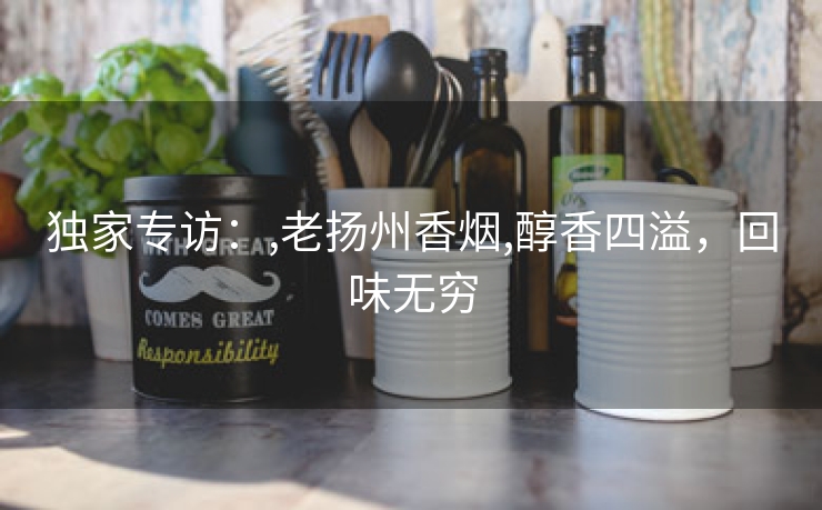 独家专访：,老扬州香烟,醇香四溢，回味无穷