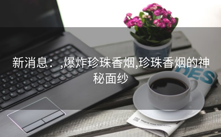 新消息：,爆炸珍珠香烟,珍珠香烟的神秘面纱