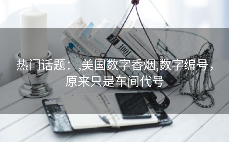 热门话题：,美国数字香烟,数字编号，原来只是车间代号