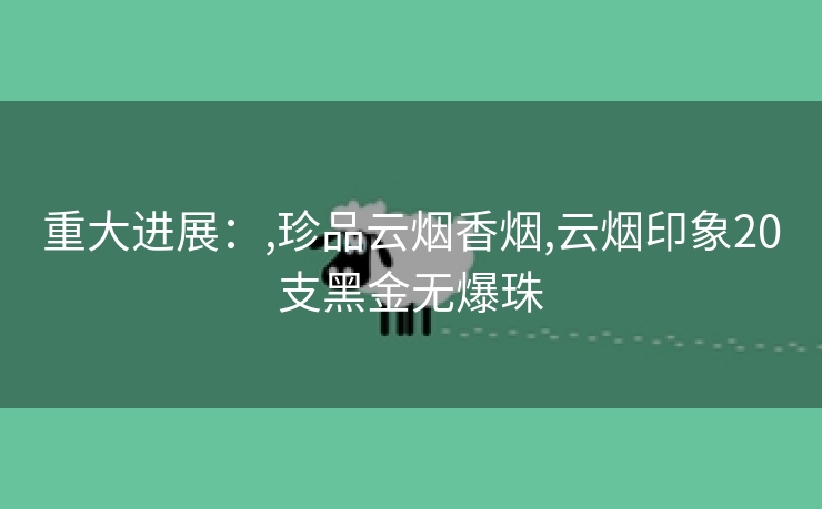重大进展：,珍品云烟香烟,云烟印象20支黑金无爆珠