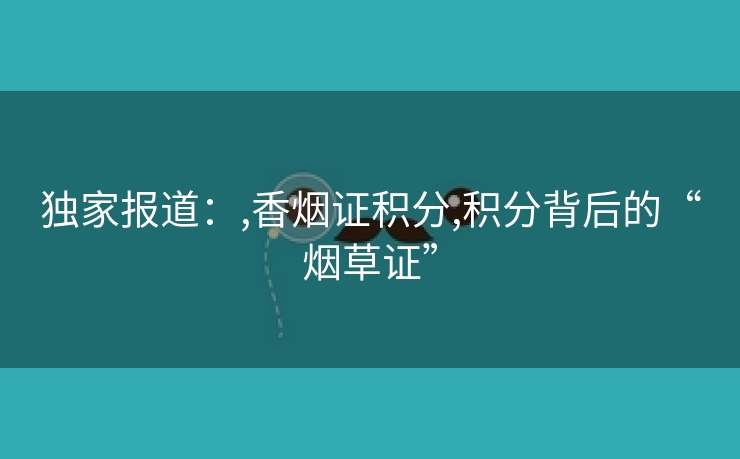 独家报道：,香烟证积分,积分背后的“烟草证”