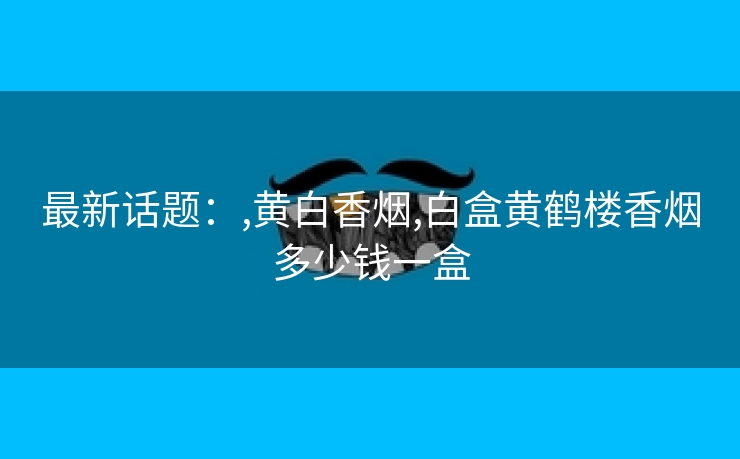 最新话题：,黄白香烟,白盒黄鹤楼香烟多少钱一盒