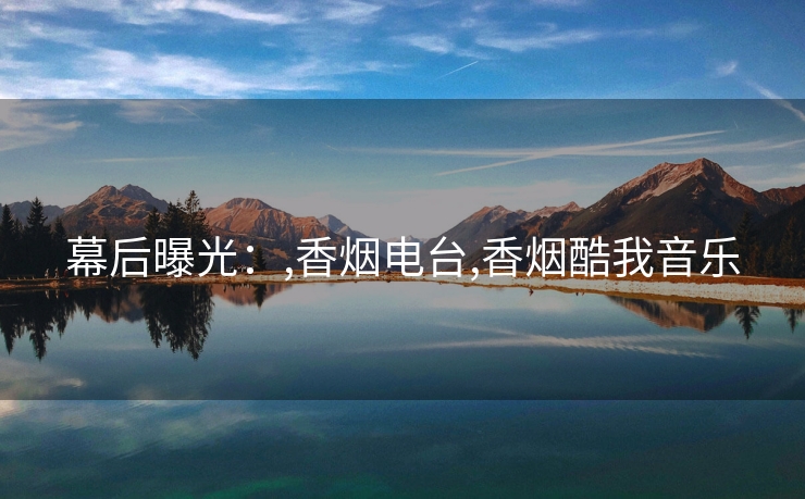 幕后曝光：,香烟电台,香烟酷我音乐