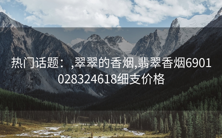热门话题：,翠翠的香烟,翡翠香烟6901028324618细支价格