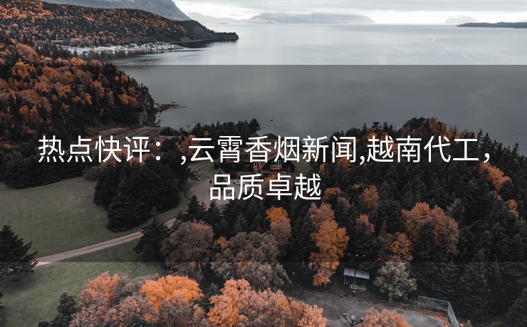 热点快评：,云霄香烟新闻,越南代工，品质卓越