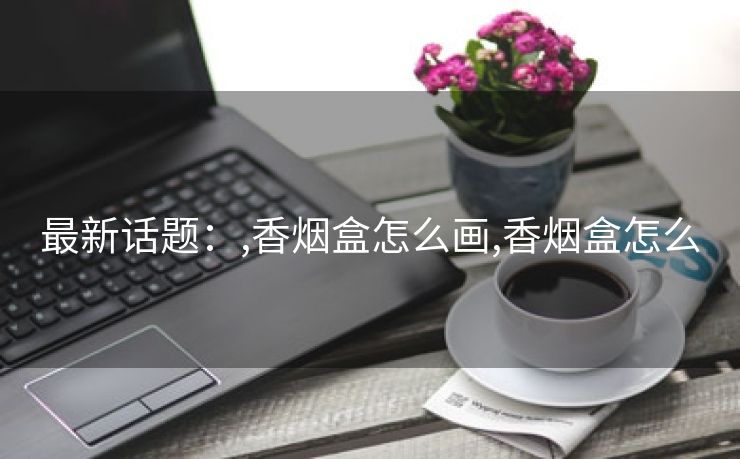 最新话题：,香烟盒怎么画,香烟盒怎么