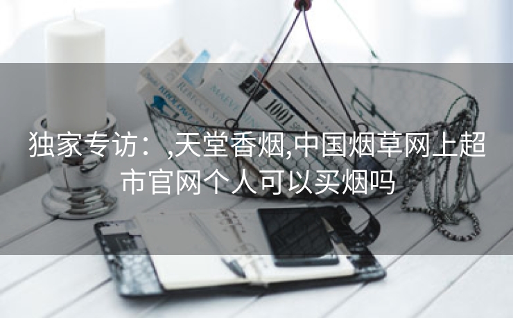 独家专访：,天堂香烟,中国烟草网上超市官网个人可以买烟吗