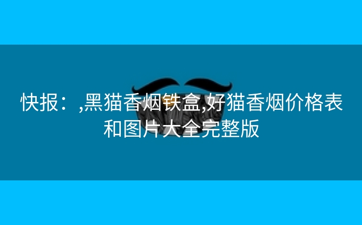 快报：,黑猫香烟铁盒,好猫香烟价格表和图片大全完整版