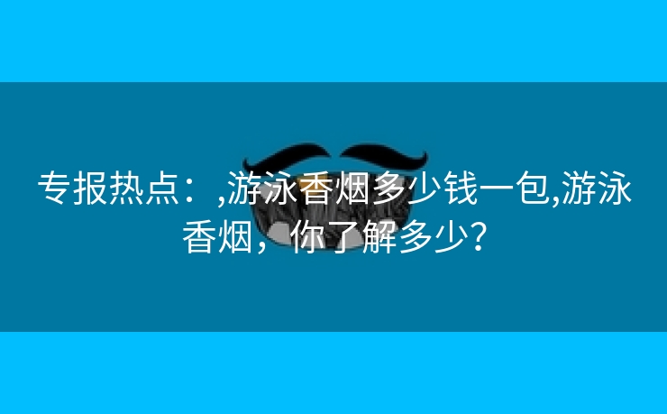 专报热点：,游泳香烟多少钱一包,游泳香烟，你了解多少？
