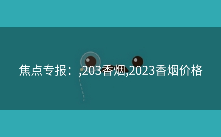 焦点专报：,203香烟,2023香烟价格