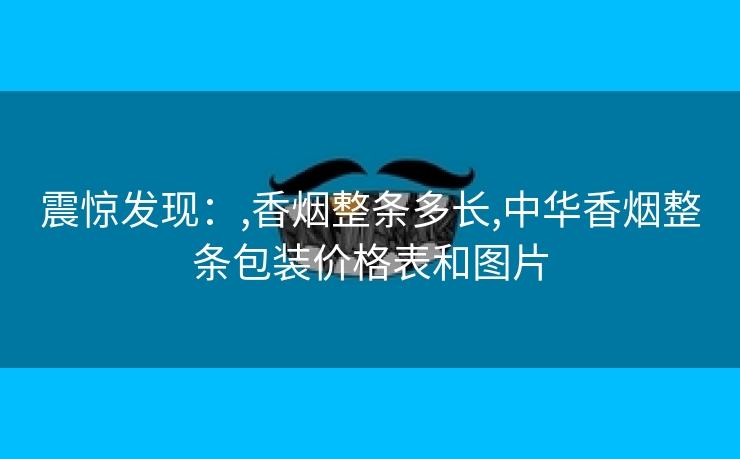 震惊发现：,香烟整条多长,中华香烟整条包装价格表和图片