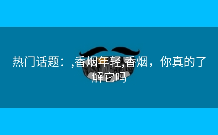 热门话题：,香烟年轻,香烟，你真的了解它吗