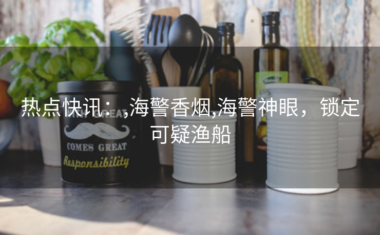 热点快讯：,海警香烟,海警神眼，锁定可疑渔船