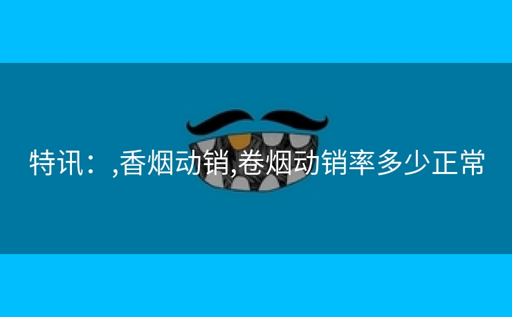 特讯：,香烟动销,卷烟动销率多少正常