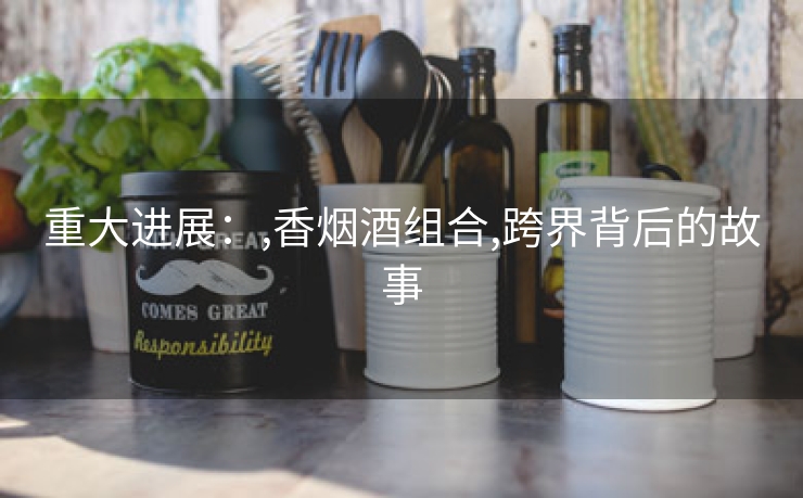 重大进展：,香烟酒组合,跨界背后的故事