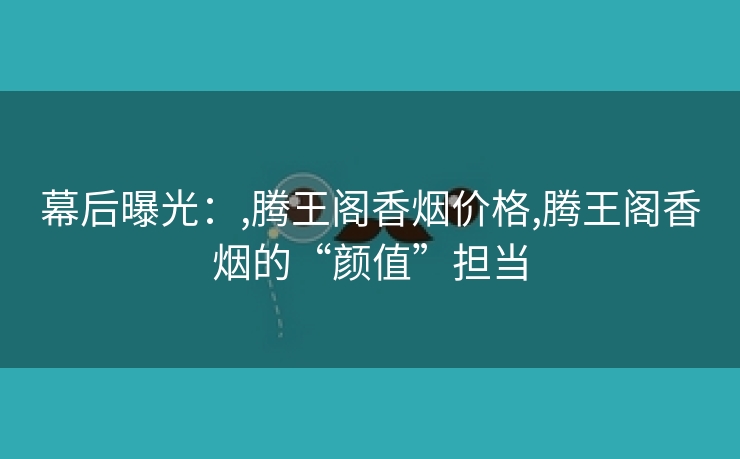 幕后曝光：,腾王阁香烟价格,腾王阁香烟的“颜值”担当
