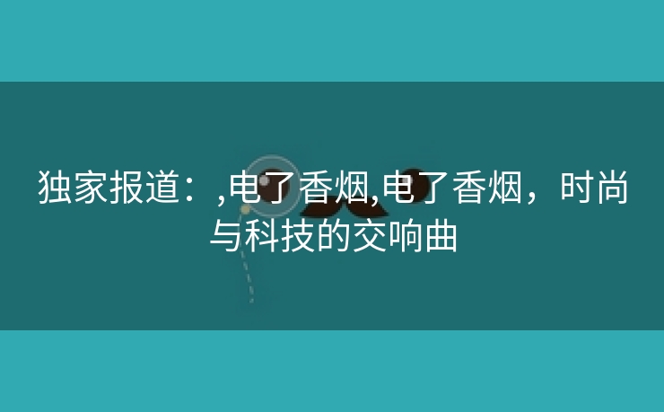 独家报道：,电了香烟,电了香烟，时尚与科技的交响曲