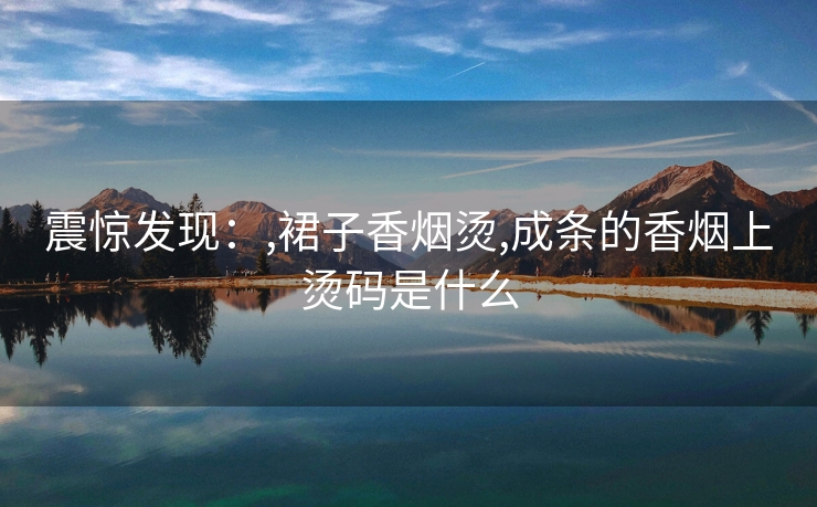 震惊发现：,裙子香烟烫,成条的香烟上烫码是什么