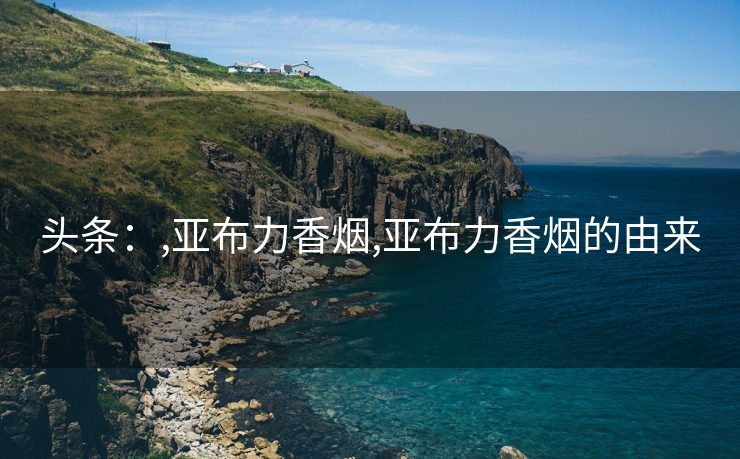 头条：,亚布力香烟,亚布力香烟的由来