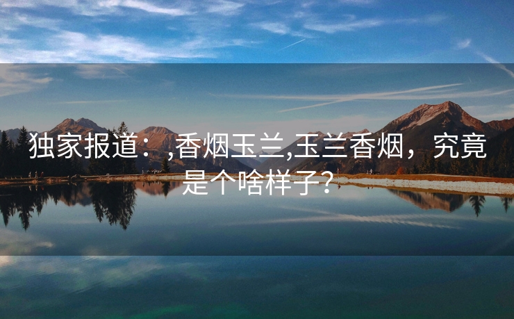 独家报道：,香烟玉兰,玉兰香烟，究竟是个啥样子？