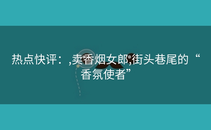 热点快评：,卖香烟女郎,街头巷尾的“香氛使者”