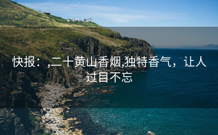 快报：,二十黄山香烟,独特香气，让人过目不忘