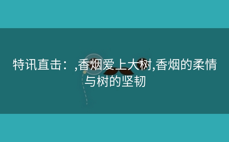 特讯直击：,香烟爱上大树,香烟的柔情与树的坚韧