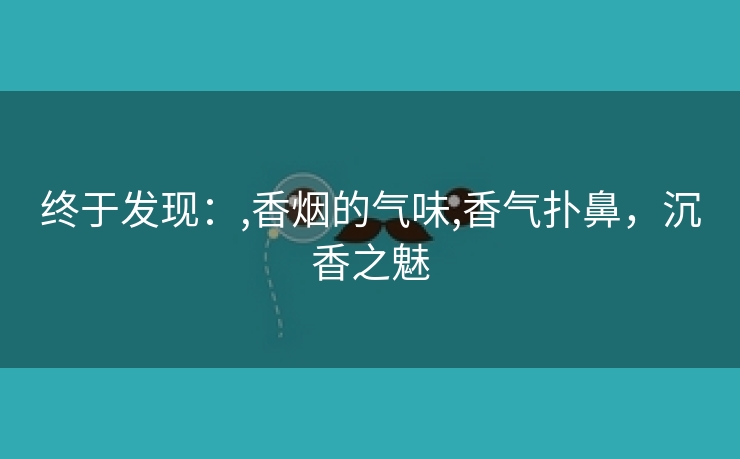 终于发现：,香烟的气味,香气扑鼻，沉香之魅