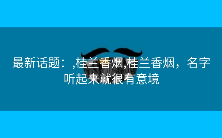 最新话题：,桂兰香烟,桂兰香烟，名字听起来就很有意境