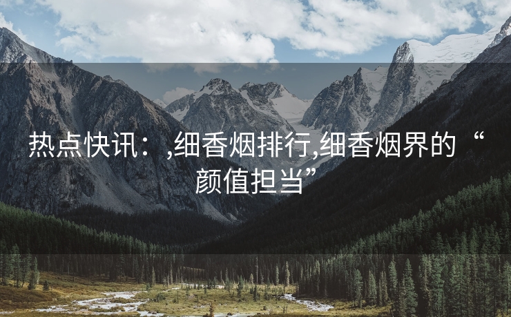 热点快讯：,细香烟排行,细香烟界的“颜值担当”