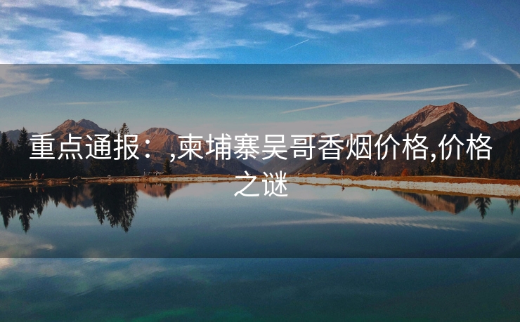 重点通报：,柬埔寨吴哥香烟价格,价格之谜