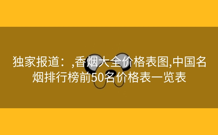 独家报道：,香烟大全价格表图,中国名烟排行榜前50名价格表一览表