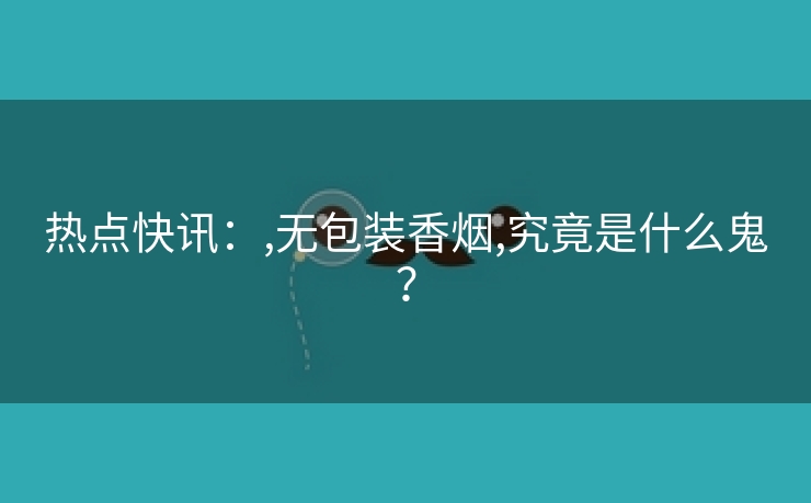 热点快讯：,无包装香烟,究竟是什么鬼？