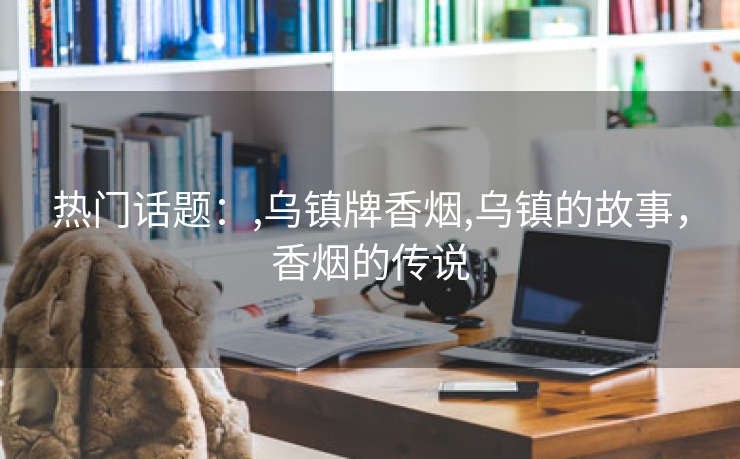 热门话题：,乌镇牌香烟,乌镇的故事，香烟的传说