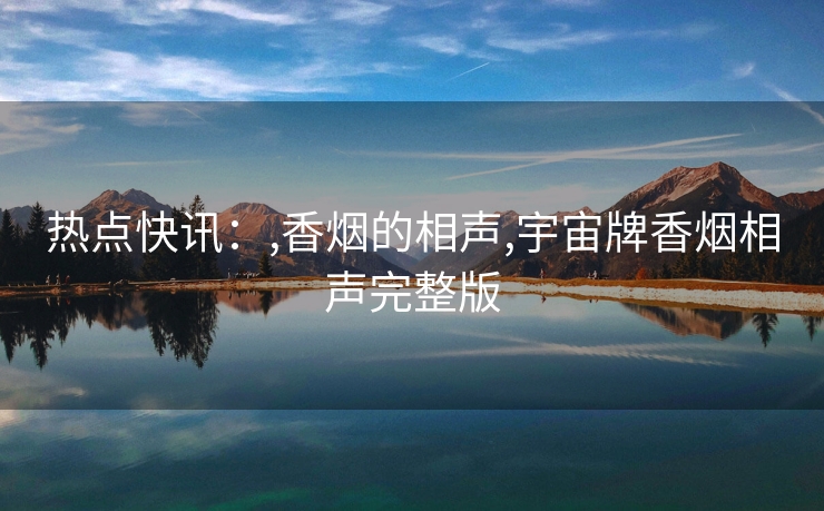 热点快讯：,香烟的相声,宇宙牌香烟相声完整版