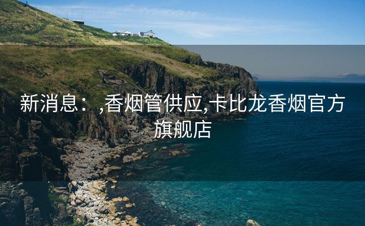 新消息：,香烟管供应,卡比龙香烟官方旗舰店