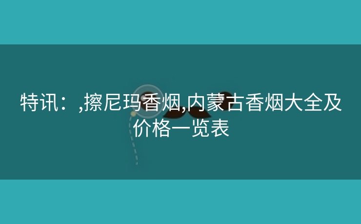 特讯：,擦尼玛香烟,内蒙古香烟大全及价格一览表