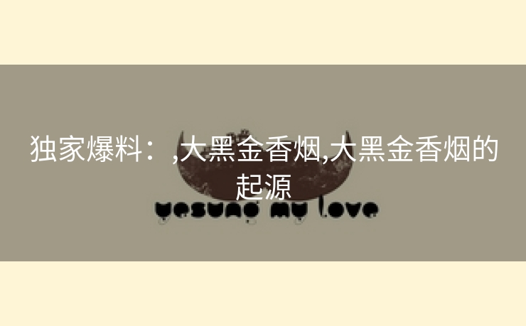 独家爆料：,大黑金香烟,大黑金香烟的起源